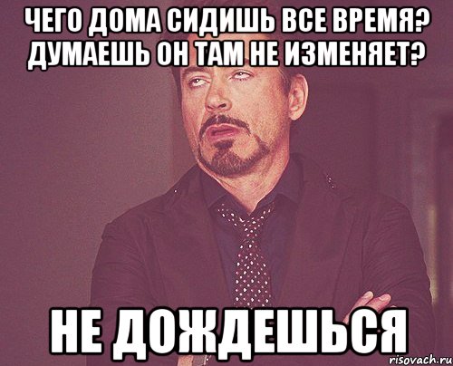 Чего дома сидишь все время? Думаешь он там не изменяет? Не дождешься, Мем твое выражение лица