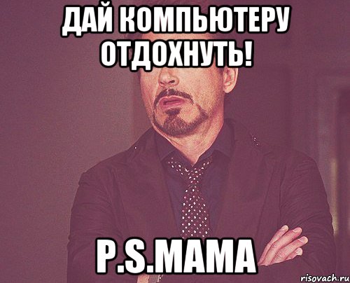 дай компьютеру отдохнуть! Р.S.мама, Мем твое выражение лица