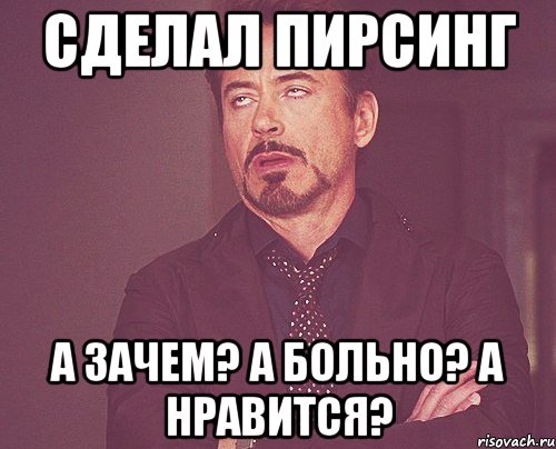 Сделал пирсинг А зачем? А больно? А нравится?, Мем твое выражение лица