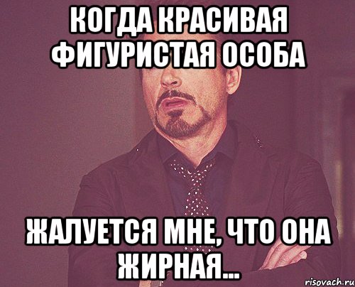 КОГДА КРАСИВАЯ ФИГУРИСТАЯ ОСОБА ЖАЛУЕТСЯ МНЕ, ЧТО ОНА ЖИРНАЯ..., Мем твое выражение лица