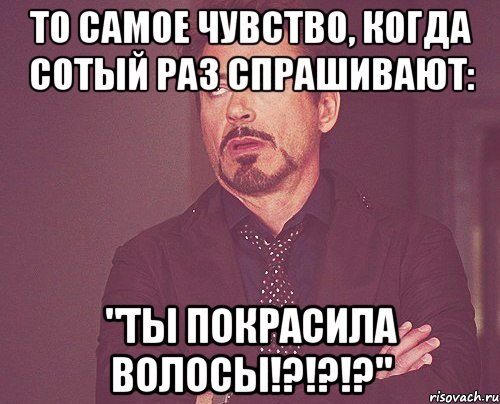 То самое чувство, когда сотый раз спрашивают: "ТЫ ПОКРАСИЛА ВОЛОСЫ!?!?!?", Мем твое выражение лица