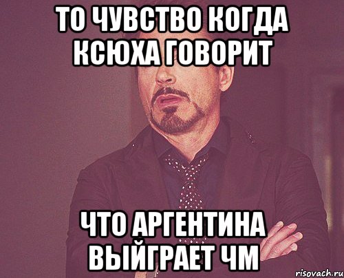 то чувство когда ксюха говорит что Аргентина выйграет ЧМ, Мем твое выражение лица