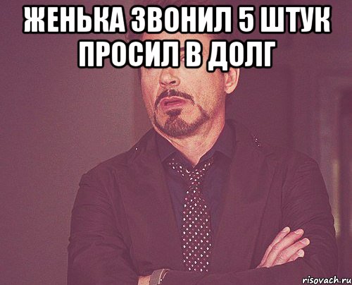 ЖЕНЬКА ЗВОНИЛ 5 ШТУК ПРОСИЛ В ДОЛГ , Мем твое выражение лица