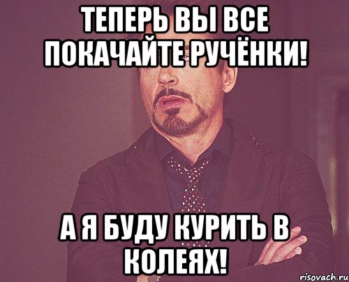 Теперь вы все покачайте ручёнки! А я буду курить в колеях!, Мем твое выражение лица