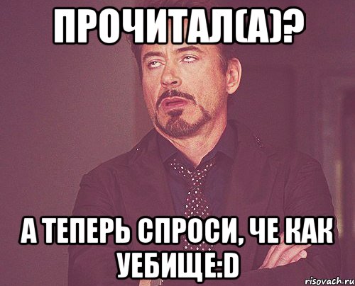 прочитал(а)? а теперь спроси, че как уебище:D, Мем твое выражение лица