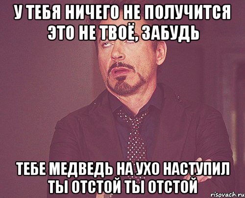 У тебя ничего не получится Это не твоё, забудь Тебе медведь на ухо наступил Ты ОТСТОЙ Ты отстой, Мем твое выражение лица