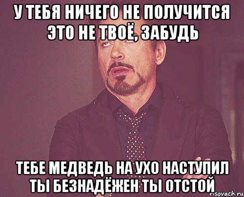 У тебя ничего не получится Это не твоё, забудь Тебе медведь на ухо наступил Ты безнадёжен Ты отстой, Мем твое выражение лица