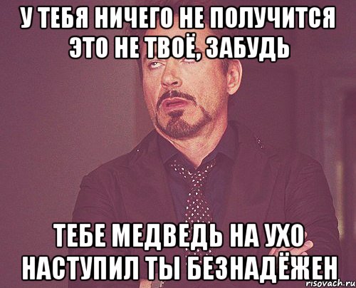 У тебя ничего не получится Это не твоё, забудь Тебе медведь на ухо наступил Ты безнадёжен, Мем твое выражение лица