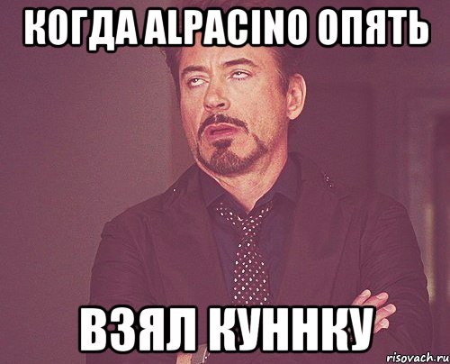 когда aLPaCiNo опять взял Куннку, Мем твое выражение лица