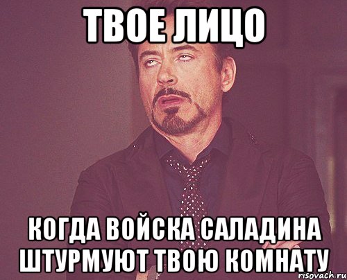 Твое лицо когда войска саладина штурмуют твою комнату, Мем твое выражение лица