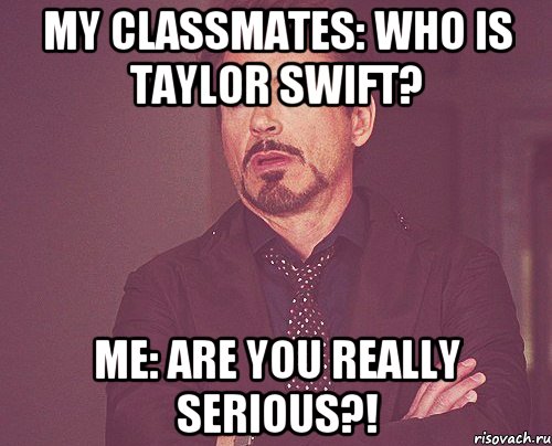 My classmates: Who is Taylor Swift? Me: Are you really serious?!, Мем твое выражение лица