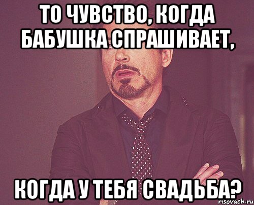 То чувство, когда бабушка спрашивает, когда у тебя свадьба?, Мем твое выражение лица