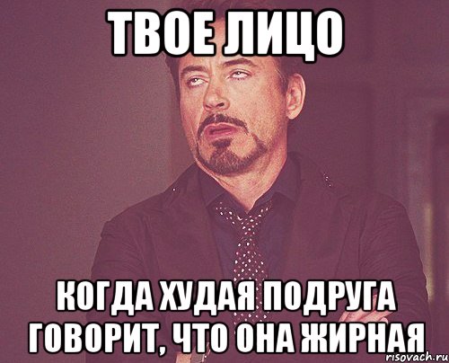 Твое лицо Когда худая подруга говорит, что она жирная, Мем твое выражение лица