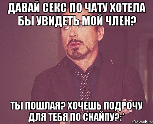 Давай секс по чату Хотела бы увидеть мой член? Ты пошлая? Хочешь подрочу для тебя по скайпу?:*, Мем твое выражение лица
