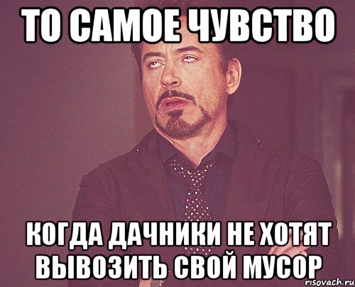 ТО САМОЕ ЧУВСТВО КОГДА ДАЧНИКИ НЕ ХОТЯТ ВЫВОЗИТЬ СВОЙ МУСОР, Мем твое выражение лица