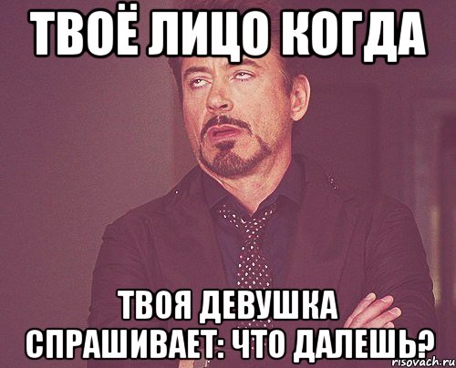 Твоё лицо когда Твоя девушка спрашивает: Что далешь?, Мем твое выражение лица