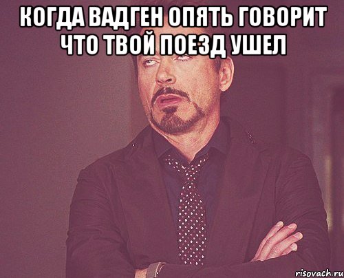 Когда ВадГен опять говорит что твой поезд ушел , Мем твое выражение лица