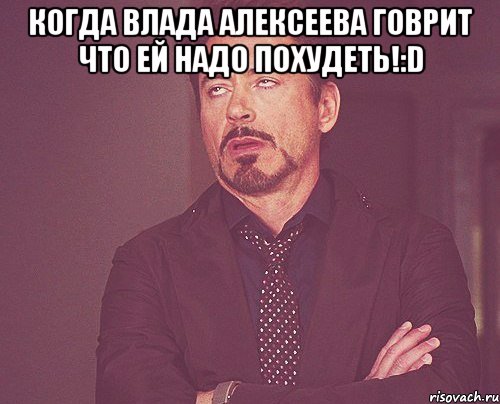 Когда Влада Алексеева говрит что ей надо похудеть!:D , Мем твое выражение лица