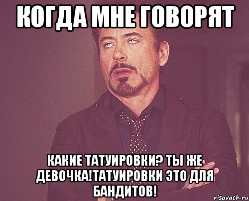 КОГДА МНЕ ГОВОРЯТ КАКИЕ ТАТУИРОВКИ? ТЫ ЖЕ ДЕВОЧКА!ТАТУИРОВКИ ЭТО ДЛЯ БАНДИТОВ!, Мем твое выражение лица