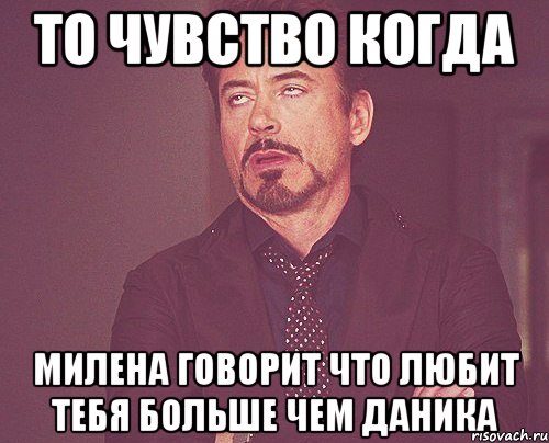 то чувство когда Милена говорит что любит тебя больше чем Даника, Мем твое выражение лица