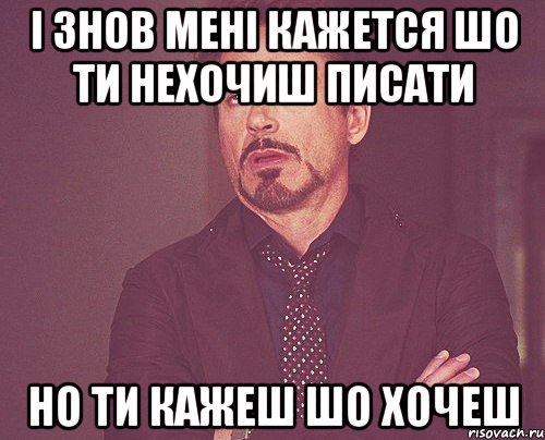 і знов мені кажется шо ти нехочиш писати но ти кажеш шо хочеш, Мем твое выражение лица