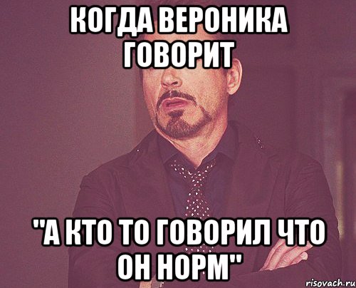 Когда Вероника говорит "А кто то говорил что он норм", Мем твое выражение лица