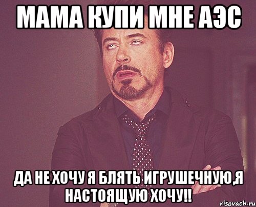 Мама купи мне АЭС Да не хочу я блять игрушечную,я настоящую хочу!!, Мем твое выражение лица