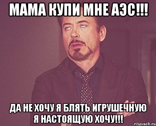 Мама купи мне АЭС!!! Да не хочу я блять игрушечную я настоящую хочу!!!, Мем твое выражение лица