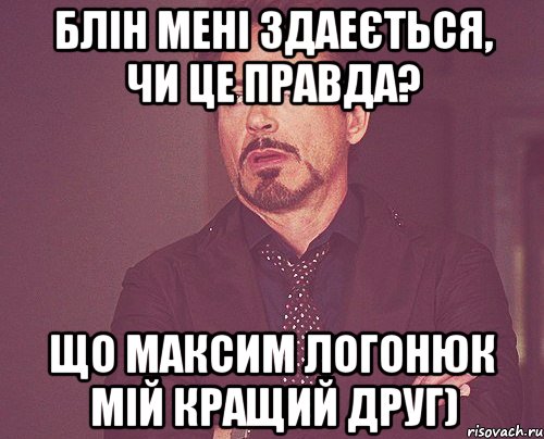 Блін мені здаеється, чи це правда? Що Максим Логонюк Мій кращий друг), Мем твое выражение лица