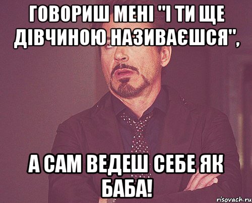 Говориш мені "і ти ще дівчиною називаєшся", а сам ведеш себе як баба!, Мем твое выражение лица