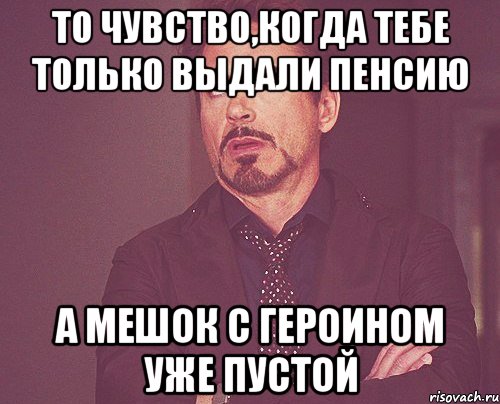 То чувство,когда тебе только выдали пенсию А мешок с героином уже пустой, Мем твое выражение лица