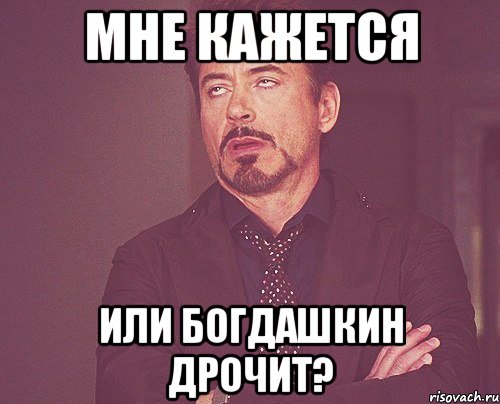 Мне кажется Или Богдашкин дрочит?, Мем твое выражение лица