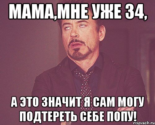 Мама,мне уже 34, А это значит я сам могу подтереть себе попу!, Мем твое выражение лица