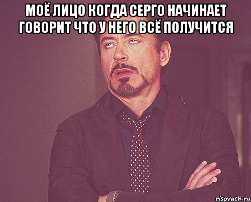 Моё лицо когда серго начинает говорит что у него всё получится , Мем твое выражение лица