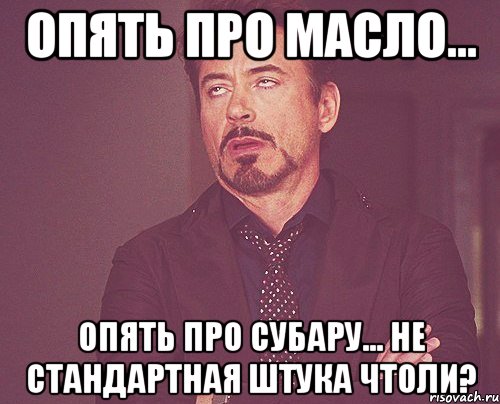 Опять про масло... опять про субару... Не стандартная штука чтоли?, Мем твое выражение лица