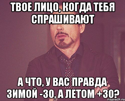 твое лицо, когда тебя спрашивают а что, у вас правда зимой -30, а летом +30?, Мем твое выражение лица