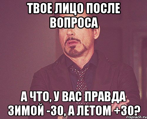 твое лицо после вопроса а что, у вас правда зимой -30, а летом +30?, Мем твое выражение лица