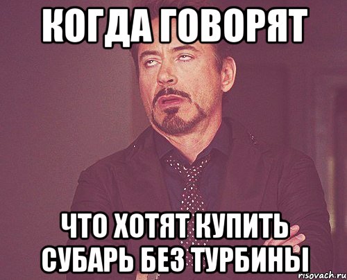 Когда говорят Что хотят купить субарь без турбины, Мем твое выражение лица