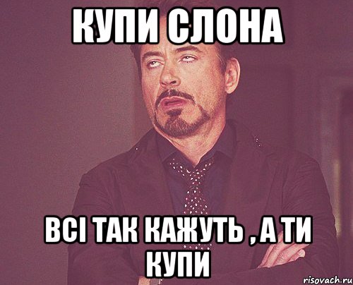 купи слона всі так кажуть , а ти купи, Мем твое выражение лица