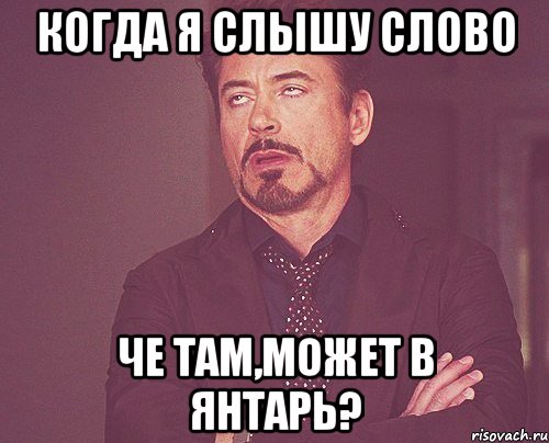 когда я слышу слово че там,может в янтарь?, Мем твое выражение лица