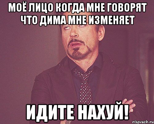 Моё лицо когда мне говорят что Дима мне изменяет ИДИТЕ НАХУЙ!, Мем твое выражение лица