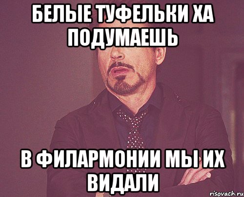белые туфельки ха подумаешь в филармонии мы их видали, Мем твое выражение лица