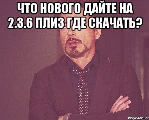 что нового дайте на 2.3.6 плиз где скачать? , Мем твое выражение лица