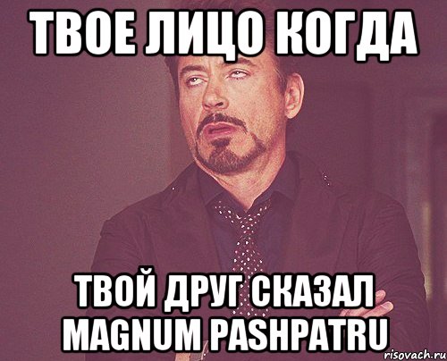 твое лицо когда твой друг сказал magnum pashpatru, Мем твое выражение лица
