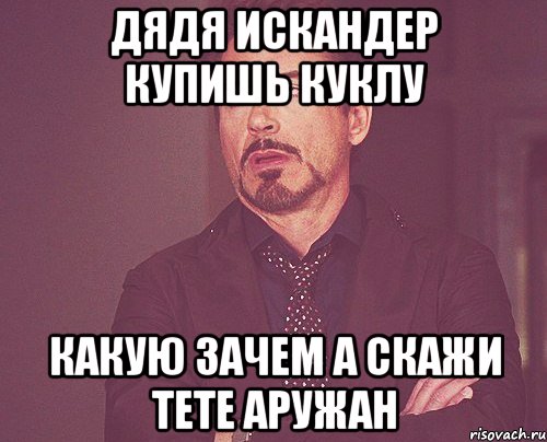 Дядя Искандер купишь куклу Какую зачем а скажи тете Аружан, Мем твое выражение лица
