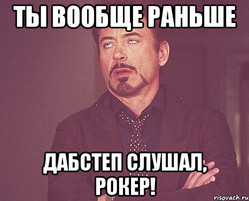 Ты вообще раньше Дабстеп слушал, рокер!, Мем твое выражение лица