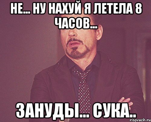 Не... Ну нахуй я летела 8 часов... Зануды... Сука.., Мем твое выражение лица