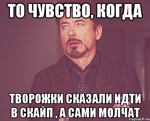 То чувство, когда творожки сказали идти в скайп , а сами молчат, Мем твое выражение лица