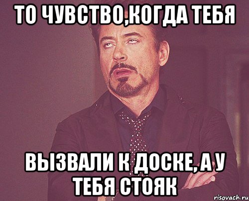 То чувство,когда тебя вызвали к доске, а у тебя стояк, Мем твое выражение лица