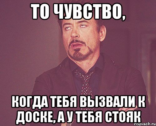 ТО ЧУВСТВО, Когда тебя вызвали к доске, а у тебя стояк, Мем твое выражение лица